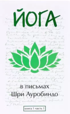 Йога в письмах. Книга 1. Часть 1. Шри Ауробиндо Йога в письмах. Книга 1. Часть 1. Шри Ауробиндо